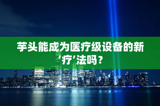 芋头能成为医疗级设备的新‘疗’法吗？