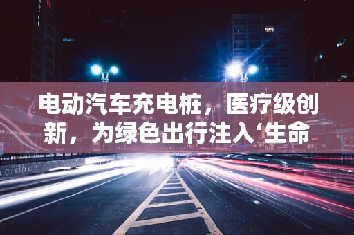 电动汽车充电桩，医疗级创新，为绿色出行注入‘生命能量’？