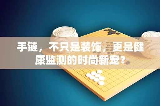 手链，不只是装饰，更是健康监测的时尚新宠？