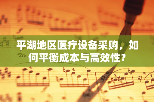 平湖地区医疗设备采购，如何平衡成本与高效性？