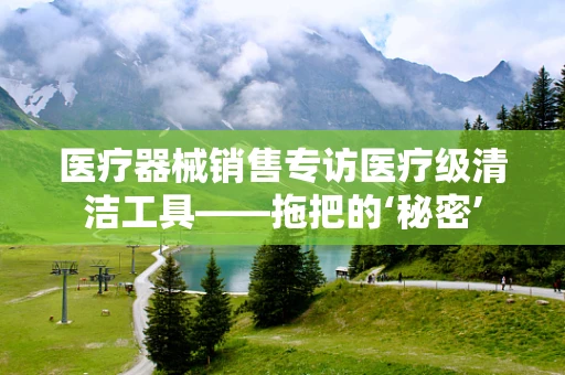 医疗器械销售专访医疗级清洁工具——拖把的‘秘密’
