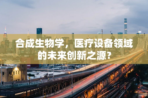 合成生物学，医疗设备领域的未来创新之源？