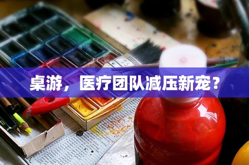 桌游，医疗团队减压新宠？