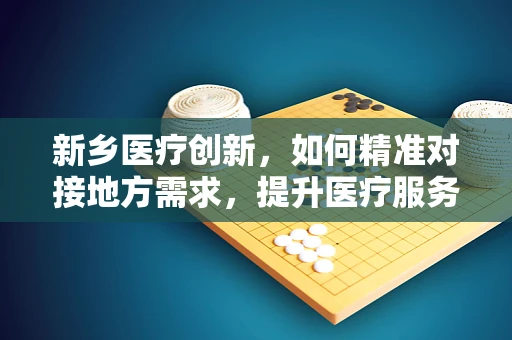 新乡医疗创新，如何精准对接地方需求，提升医疗服务效率？