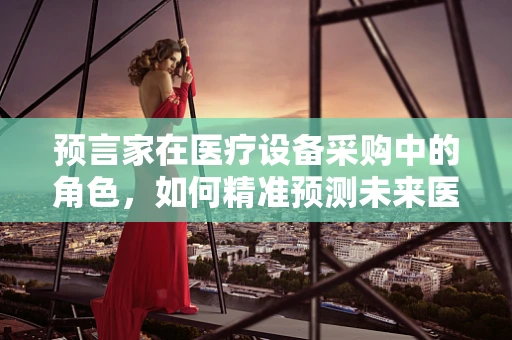 预言家在医疗设备采购中的角色，如何精准预测未来医疗趋势？