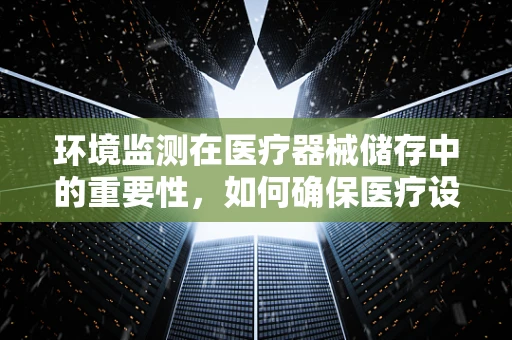 环境监测在医疗器械储存中的重要性，如何确保医疗设备的‘生命线’？