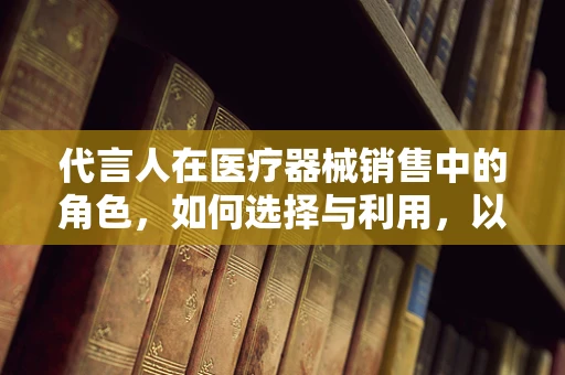 代言人在医疗器械销售中的角色，如何选择与利用，以提升品牌信任度？