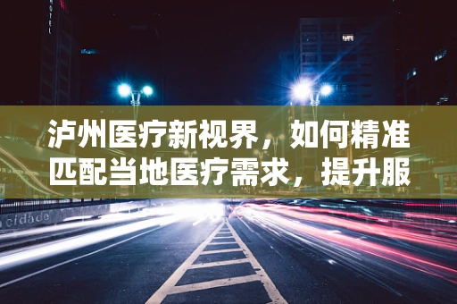 泸州医疗新视界，如何精准匹配当地医疗需求，提升服务效能？