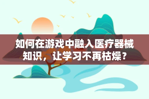 如何在游戏中融入医疗器械知识，让学习不再枯燥？