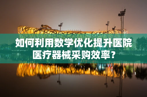 如何利用数学优化提升医院医疗器械采购效率？