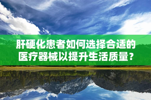 肝硬化患者如何选择合适的医疗器械以提升生活质量？