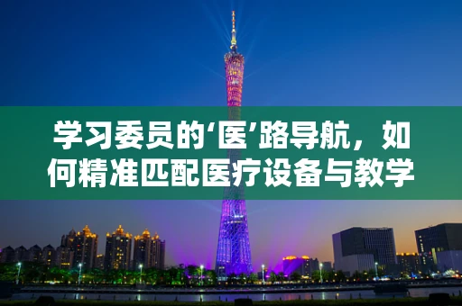 学习委员的‘医’路导航，如何精准匹配医疗设备与教学需求？