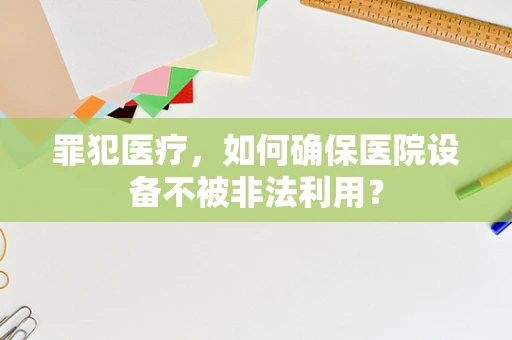 罪犯医疗，如何确保医院设备不被非法利用？