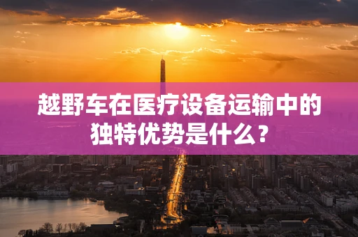 越野车在医疗设备运输中的独特优势是什么？