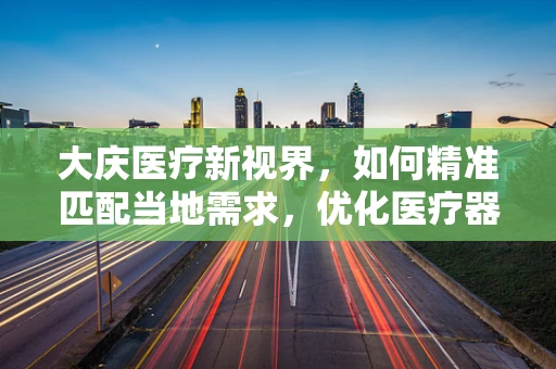 大庆医疗新视界，如何精准匹配当地需求，优化医疗器械配置？