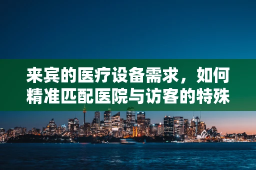 来宾的医疗设备需求，如何精准匹配医院与访客的特殊需求？