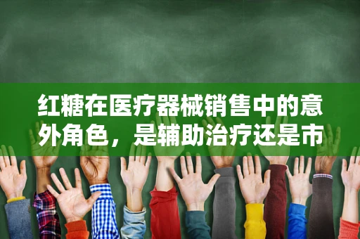 红糖在医疗器械销售中的意外角色，是辅助治疗还是市场新宠？