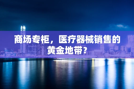 商场专柜，医疗器械销售的黄金地带？
