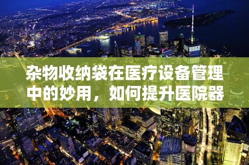 杂物收纳袋在医疗设备管理中的妙用，如何提升医院器械存储效率？