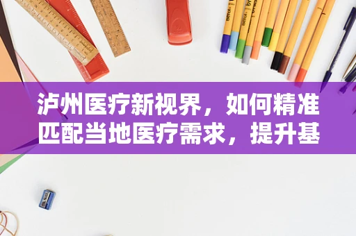 泸州医疗新视界，如何精准匹配当地医疗需求，提升基层诊疗效能？
