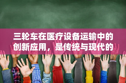三轮车在医疗设备运输中的创新应用，是传统与现代的巧妙融合吗？