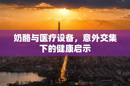 奶酪与医疗设备，意外交集下的健康启示