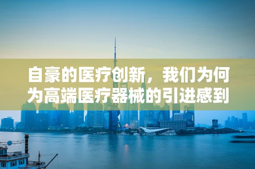 自豪的医疗创新，我们为何为高端医疗器械的引进感到自豪？
