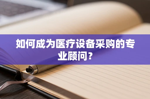 如何成为医疗设备采购的专业顾问？