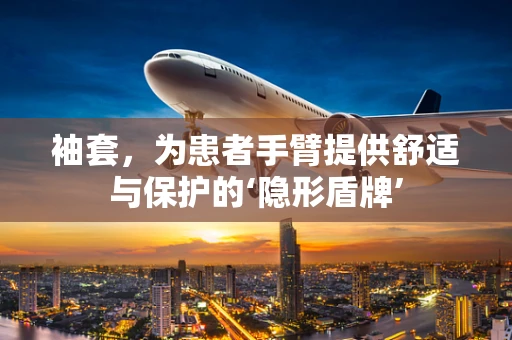 袖套，为患者手臂提供舒适与保护的‘隐形盾牌’