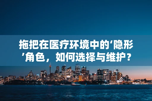 拖把在医疗环境中的‘隐形’角色，如何选择与维护？