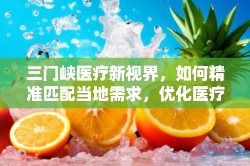 三门峡医疗新视界，如何精准匹配当地需求，优化医疗器械配置？