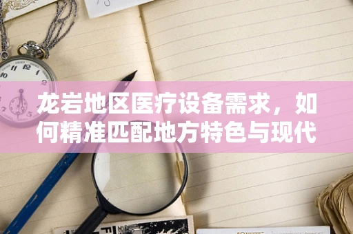 龙岩地区医疗设备需求，如何精准匹配地方特色与现代医疗技术？