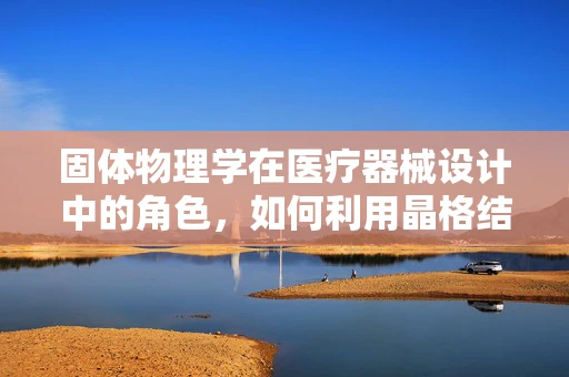 固体物理学在医疗器械设计中的角色，如何利用晶格结构优化设备性能？