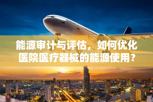 能源审计与评估，如何优化医院医疗器械的能源使用？