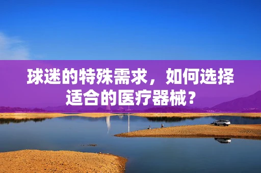 球迷的特殊需求，如何选择适合的医疗器械？