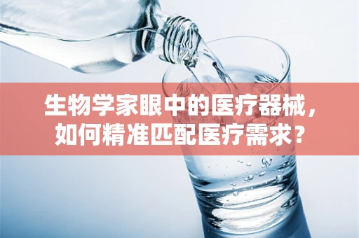 生物学家眼中的医疗器械，如何精准匹配医疗需求？