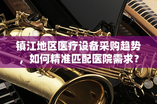 镇江地区医疗设备采购趋势，如何精准匹配医院需求？