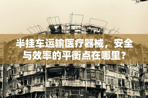 半挂车运输医疗器械，安全与效率的平衡点在哪里？