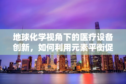 地球化学视角下的医疗设备创新，如何利用元素平衡促进医疗环境优化？
