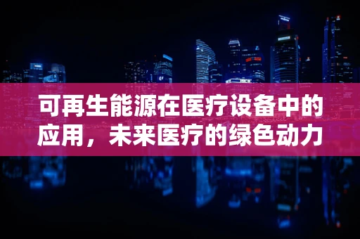 可再生能源在医疗设备中的应用，未来医疗的绿色动力？