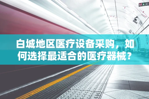 白城地区医疗设备采购，如何选择最适合的医疗器械？
