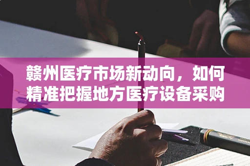 赣州医疗市场新动向，如何精准把握地方医疗设备采购需求？