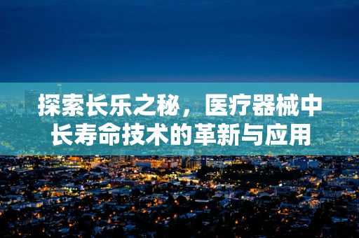 探索长乐之秘，医疗器械中长寿命技术的革新与应用