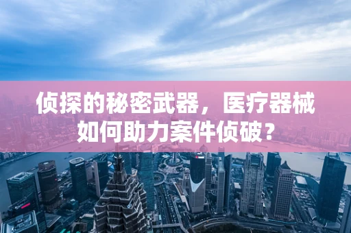 侦探的秘密武器，医疗器械如何助力案件侦破？