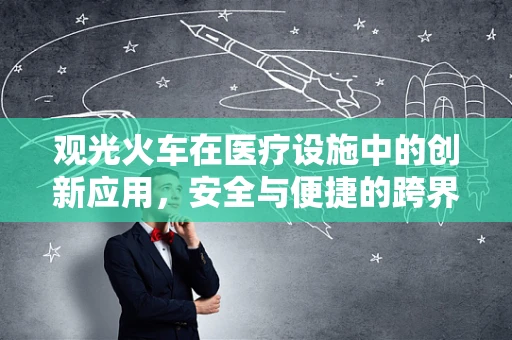 观光火车在医疗设施中的创新应用，安全与便捷的跨界探索