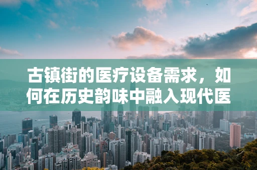 古镇街的医疗设备需求，如何在历史韵味中融入现代医疗科技？