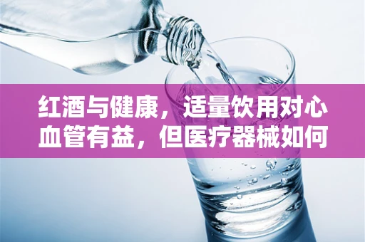 红酒与健康，适量饮用对心血管有益，但医疗器械如何介入？