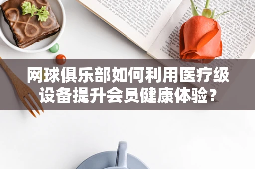 网球俱乐部如何利用医疗级设备提升会员健康体验？