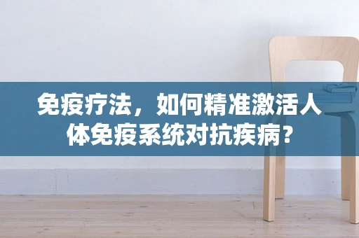 免疫疗法，如何精准激活人体免疫系统对抗疾病？