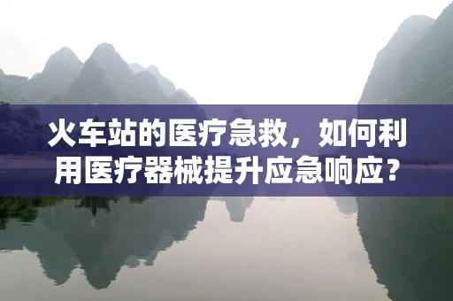 火车站的医疗急救，如何利用医疗器械提升应急响应？
